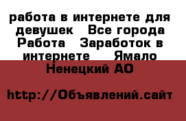 работа в интернете для девушек - Все города Работа » Заработок в интернете   . Ямало-Ненецкий АО